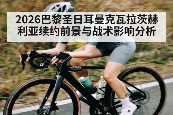 2026巴黎圣日耳曼克瓦拉茨赫利亚续约前景与战术影响分析（kaiyun）