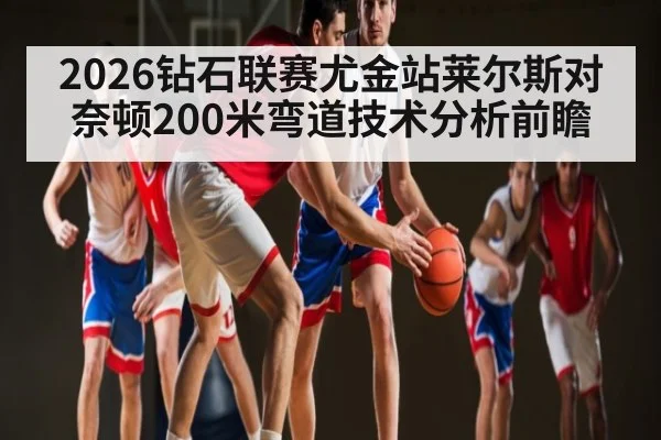 2026钻石联赛尤金站莱尔斯对奈顿200米弯道技术分析前瞻（kaiyun）