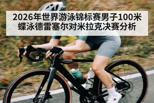 2026年世界游泳锦标赛男子100米蝶泳德雷塞尔对米拉克决赛分析