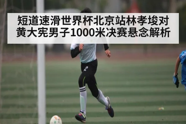 短道速滑世界杯北京站林孝埈对黄大宪男子1000米决赛悬念解析