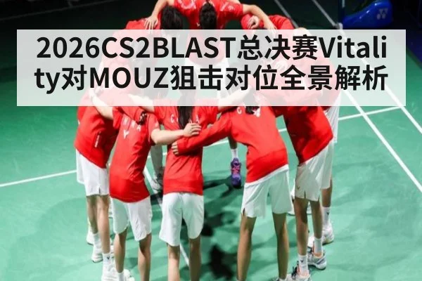 2026CS2BLAST总决赛Vitality对MOUZ狙击对位全景解析