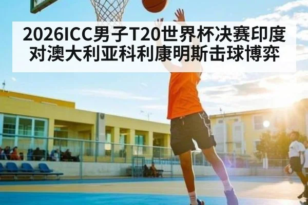 2026ICC男子T20世界杯决赛印度对澳大利亚科利康明斯击球博弈