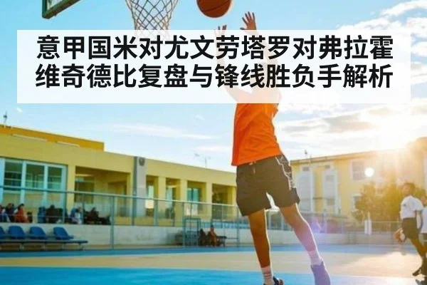 意甲国米对尤文劳塔罗对弗拉霍维奇德比复盘与锋线胜负手解析（kaiyun）