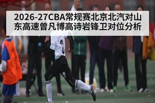 2026-27CBA常规赛北京北汽对山东高速曾凡博高诗岩锋卫对位分析（kaiyun）