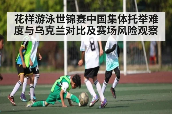 花样游泳世锦赛中国集体托举难度与乌克兰对比及赛场风险观察（kaiyun）